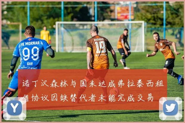 诺丁汉森林与国米达成弗拉泰西租借协议因缺替代者未能完成交易