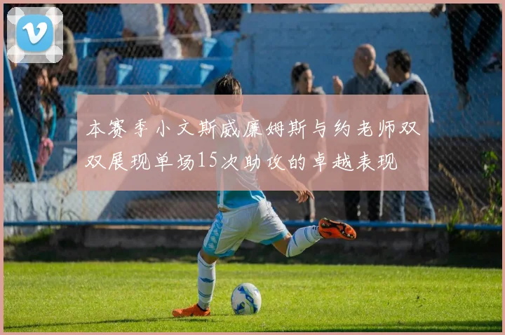 本赛季小文斯威廉姆斯与约老师双双展现单场15次助攻的卓越表现