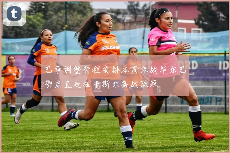 巴萨调整行程安排本周末战毕尔巴鄂后直赴纽卡斯尔备战欧冠