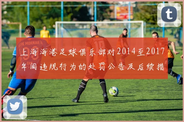 上海海港足球俱乐部对2014至2017年间违规行为的处罚公告及后续措施说明