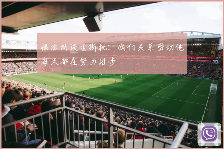 福法纳谈古斯托：我们关系密切他每天都在努力进步