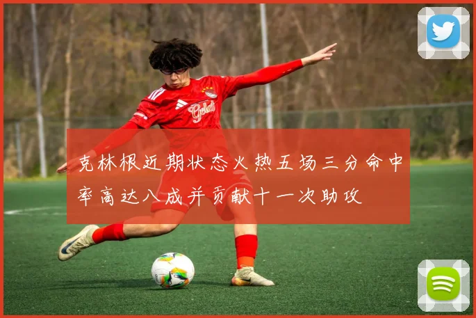 克林根近期状态火热五场三分命中率高达八成并贡献十一次助攻