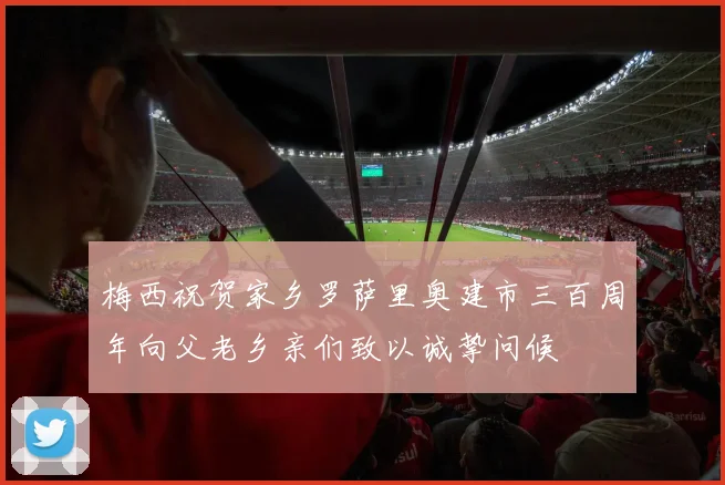梅西祝贺家乡罗萨里奥建市三百周年向父老乡亲们致以诚挚问候