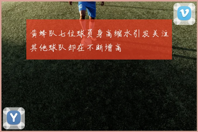 黄蜂队七位球员身高缩水引发关注其他球队却在不断增高