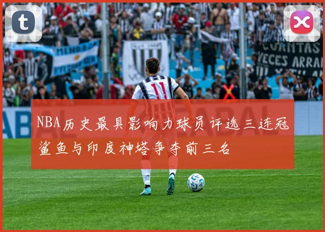 NBA历史最具影响力球员评选三连冠鲨鱼与印度神塔争夺前三名
