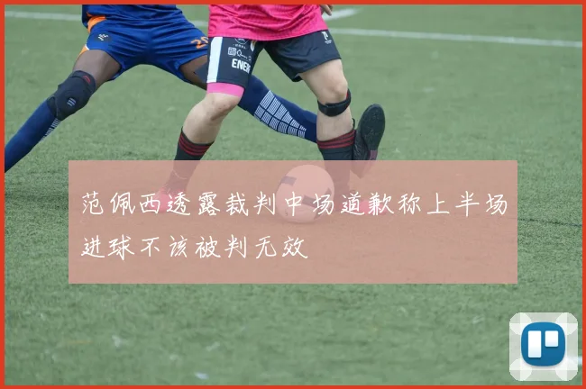 范佩西透露裁判中场道歉称上半场进球不该被判无效