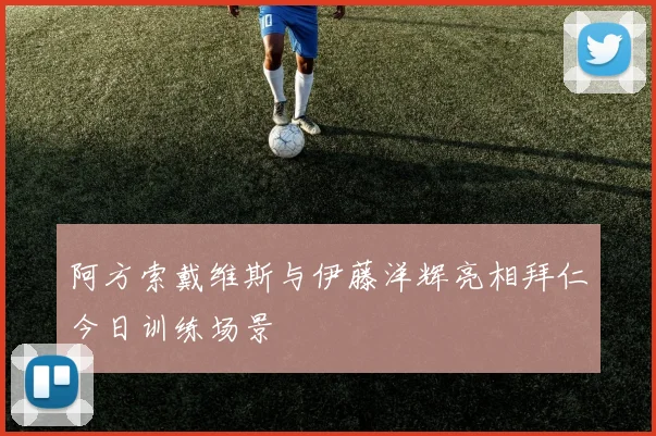 阿方索戴维斯与伊藤洋辉亮相拜仁今日训练场景