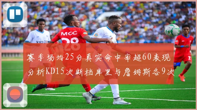 赛季场均25分真实命中率超60表现分析KD15次断档库里与詹姆斯各9次