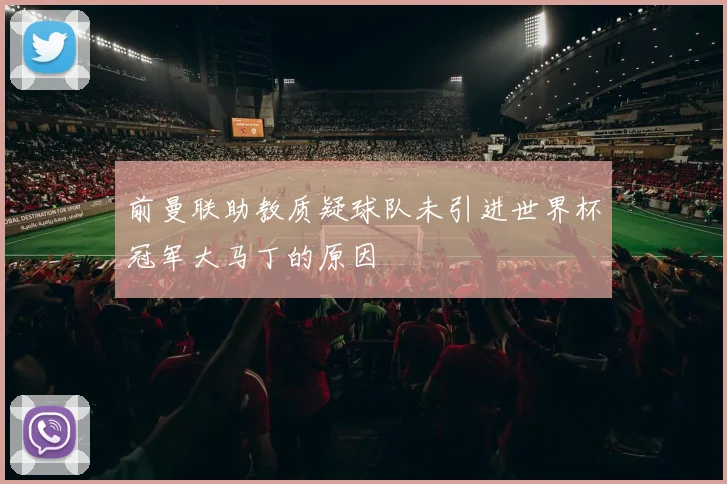 前曼联助教质疑球队未引进世界杯冠军大马丁的原因