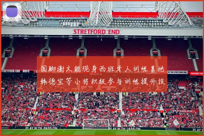 国脚谢文能现身西班牙人训练基地韩德宝等小将积极参与训练提升技艺