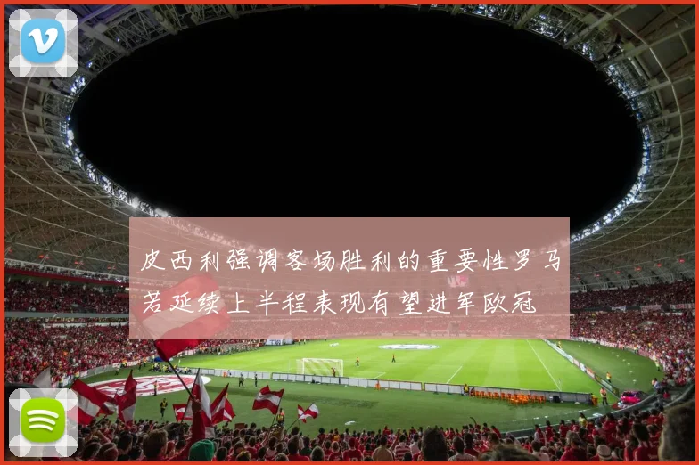 皮西利强调客场胜利的重要性罗马若延续上半程表现有望进军欧冠