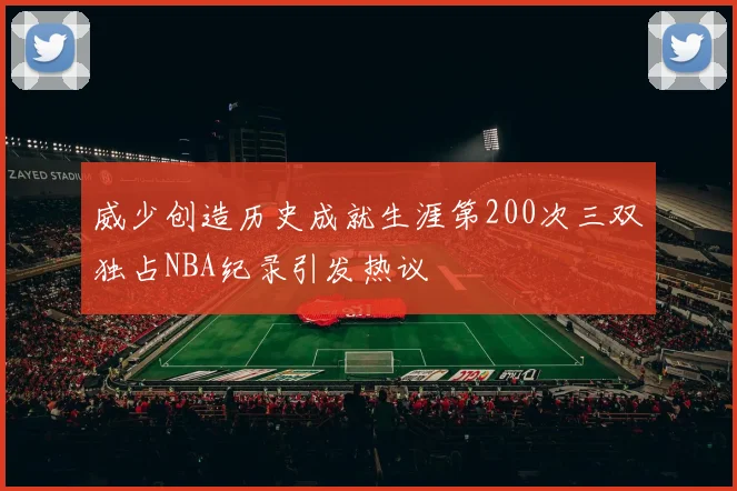 威少创造历史成就生涯第200次三双独占NBA纪录引发热议