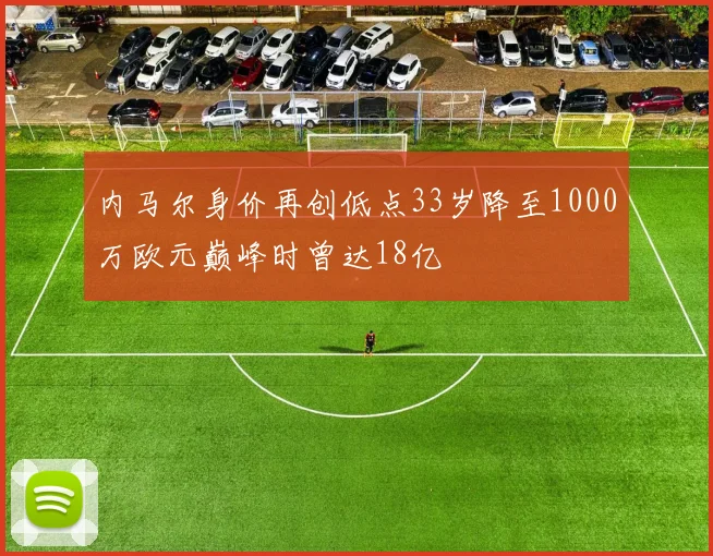 内马尔身价再创低点33岁降至1000万欧元巅峰时曾达18亿