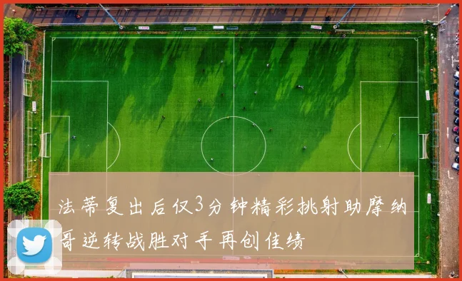 法蒂复出后仅3分钟精彩挑射助摩纳哥逆转战胜对手再创佳绩