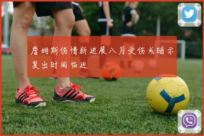 詹姆斯伤情新进展八月受伤或暗示复出时间临近