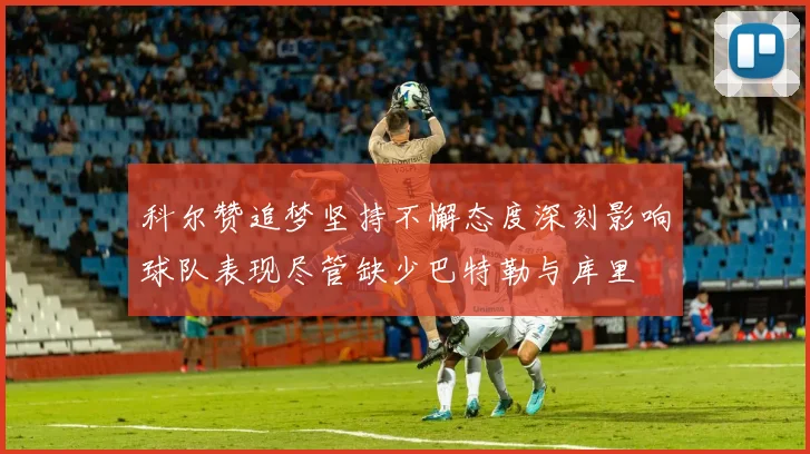 科尔赞追梦坚持不懈态度深刻影响球队表现尽管缺少巴特勒与库里