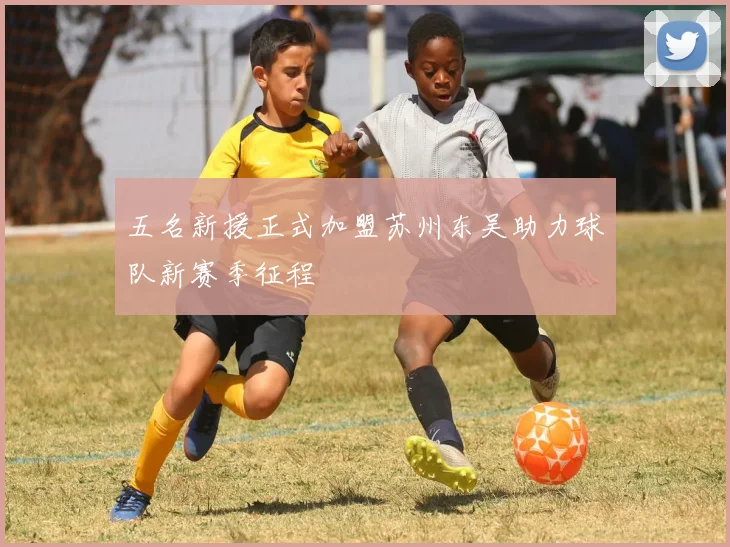 五名新援正式加盟苏州东吴助力球队新赛季征程