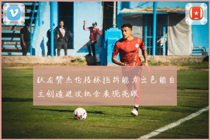 狄龙赞杰伦格林挡拆能力出色能自主创造进攻机会表现亮眼