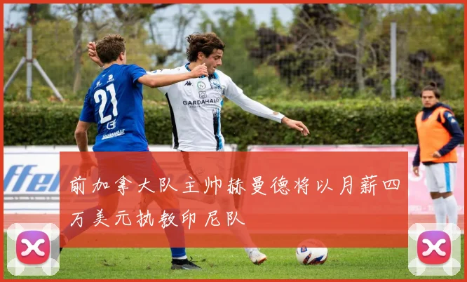 前加拿大队主帅赫曼德将以月薪四万美元执教印尼队