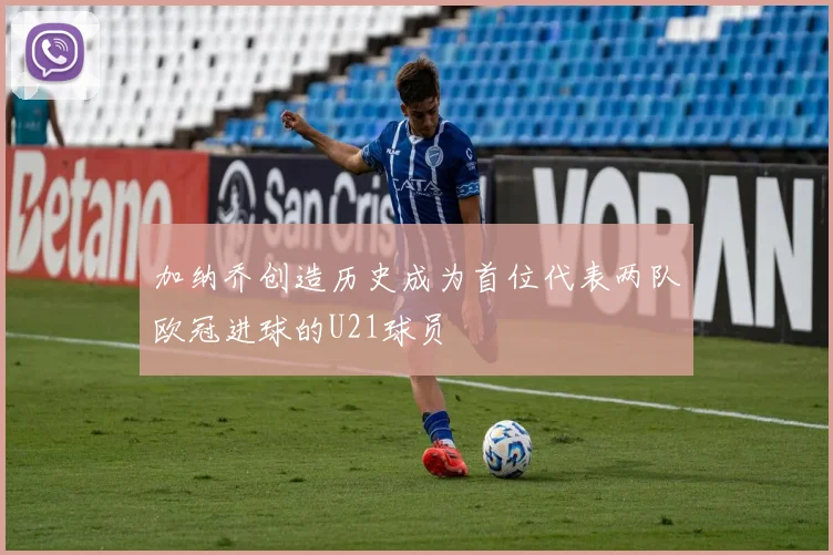 加纳乔创造历史成为首位代表两队欧冠进球的U21球员