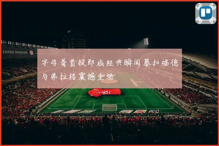 字母哥首投即成经典瞬间暴扣福德与弗拉格震撼全场