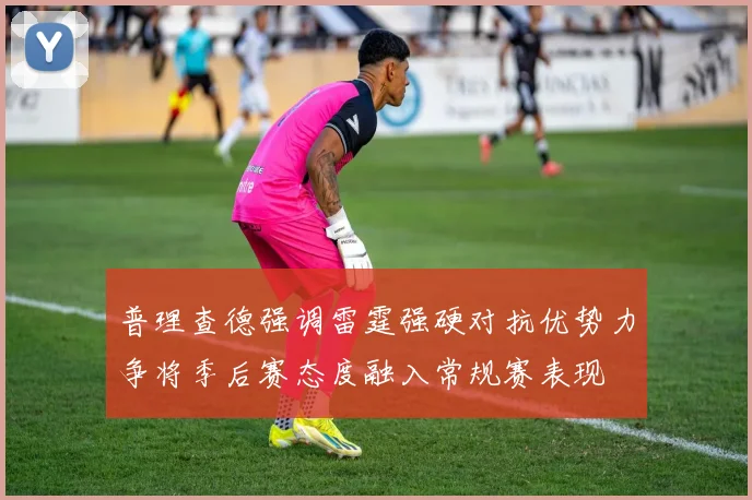 普理查德强调雷霆强硬对抗优势力争将季后赛态度融入常规赛表现