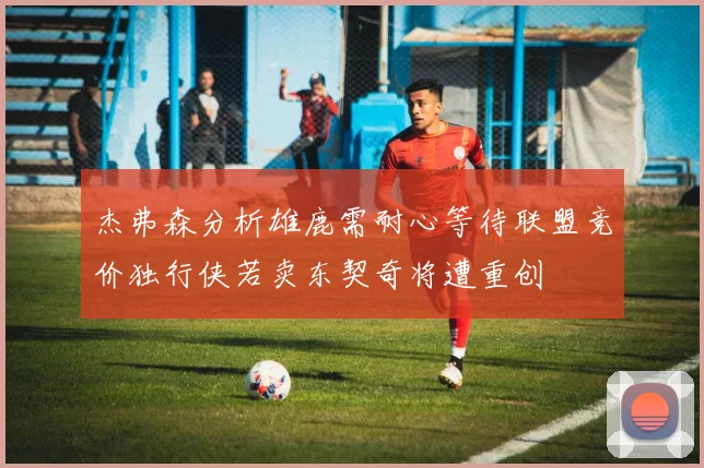 杰弗森分析雄鹿需耐心等待联盟竞价独行侠若卖东契奇将遭重创