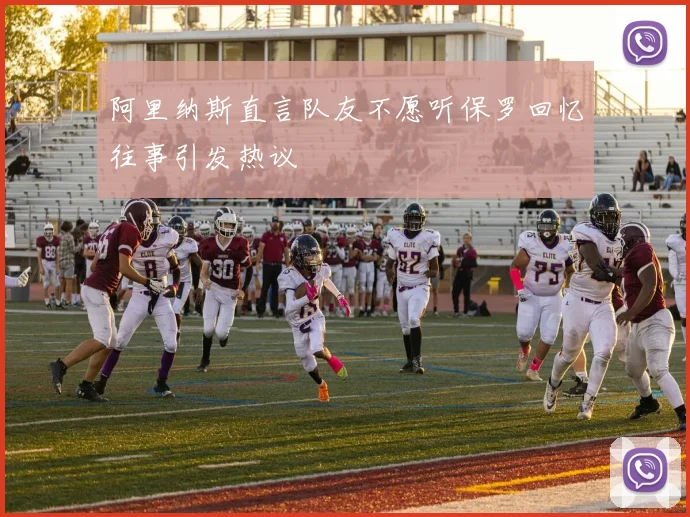 阿里纳斯直言队友不愿听保罗回忆往事引发热议