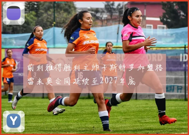 前利雅得胜利主帅卡斯特罗加盟格雷米奥合同延续至2027年底