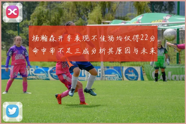 杨瀚森开季表现不佳场均仅得22分命中率不足三成分析其原因与未来发展潜力