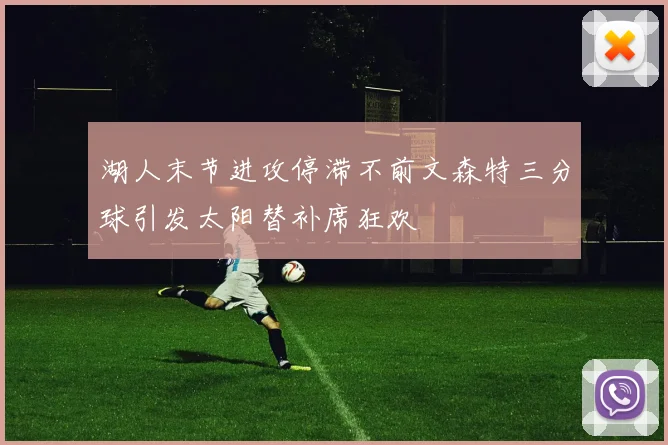 湖人末节进攻停滞不前文森特三分球引发太阳替补席狂欢