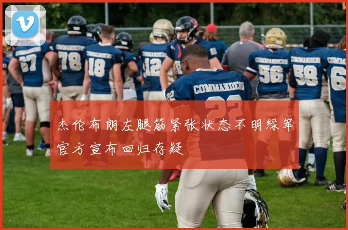 杰伦布朗左腿筋紧张状态不明绿军官方宣布回归存疑