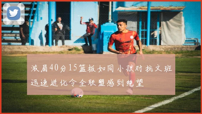 浓眉40分15篮板如同小孩对抗文班迅速进化令全联盟感到绝望