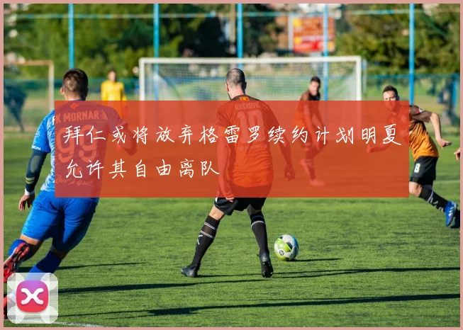 拜仁或将放弃格雷罗续约计划明夏允许其自由离队