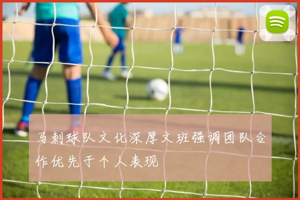 马刺球队文化深厚文班强调团队合作优先于个人表现