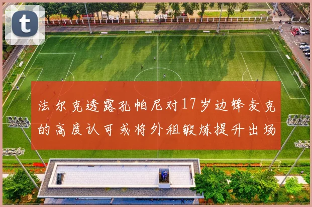 法尔克透露孔帕尼对17岁边锋麦克的高度认可或将外租锻炼提升出场机会