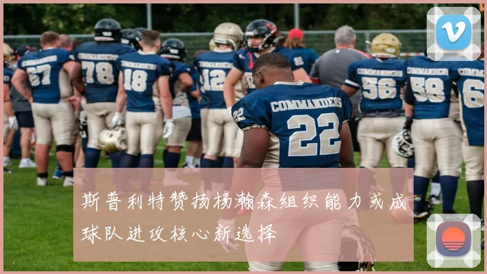 斯普利特赞扬杨瀚森组织能力或成球队进攻核心新选择