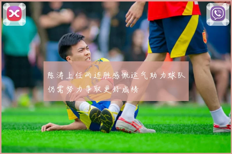 陈涛上任两连胜感慨运气助力球队仍需努力争取更好成绩