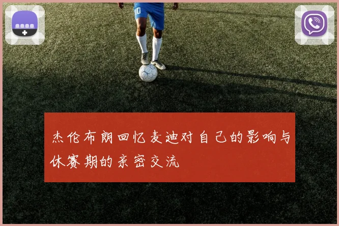 杰伦布朗回忆麦迪对自己的影响与休赛期的亲密交流