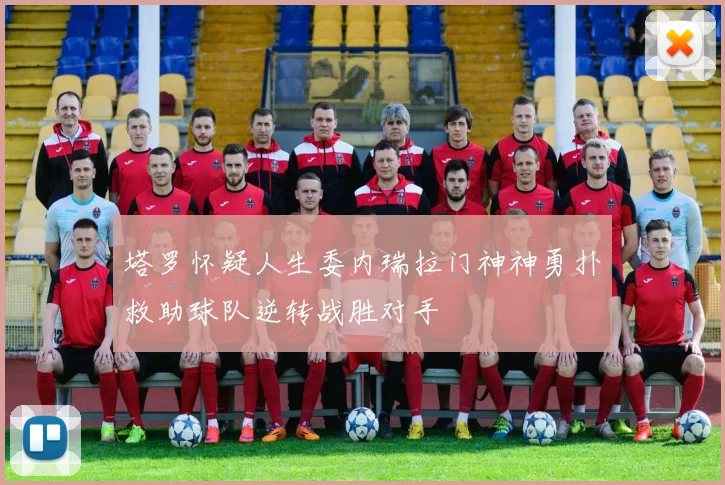 塔罗怀疑人生委内瑞拉门神神勇扑救助球队逆转战胜对手