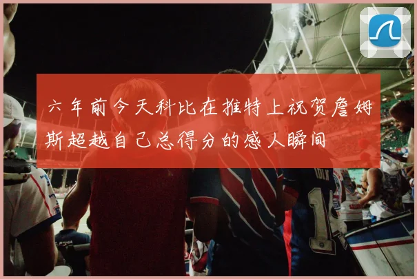 六年前今天科比在推特上祝贺詹姆斯超越自己总得分的感人瞬间