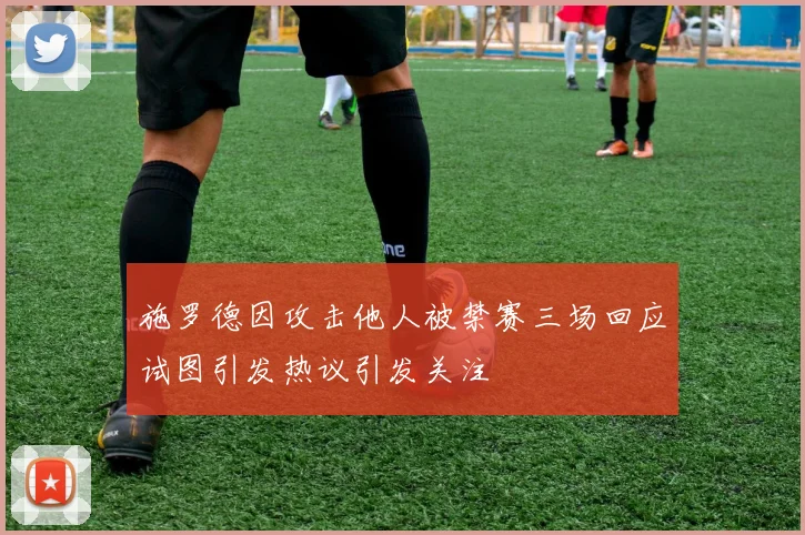 施罗德因攻击他人被禁赛三场回应试图引发热议引发关注
